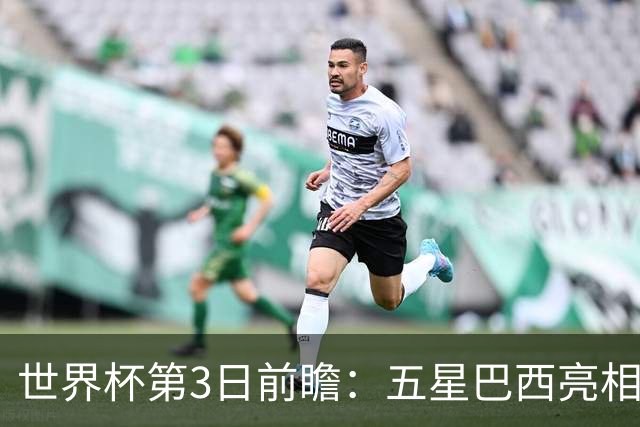 世界杯第3日前瞻：五星巴西亮相 亚足联球队面临“欧洲大考”