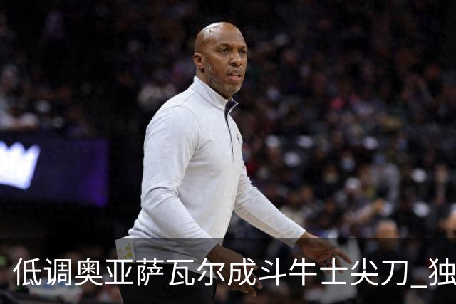 低调奥亚萨瓦尔成斗牛士尖刀 独进4球近四届最强表现