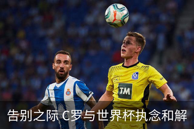 告别之际 C罗与世界杯执念和解