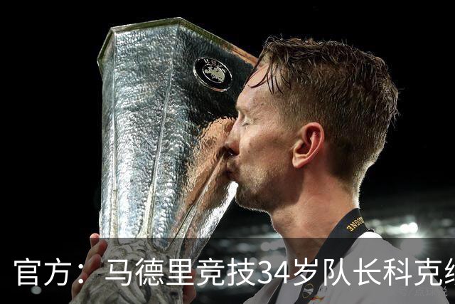 官方：马德里竞技34岁队长科克续约至2027年，迄今已出场740次