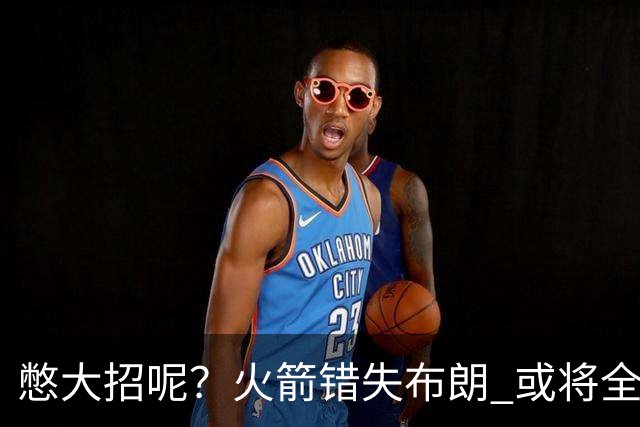 憋大招呢？火箭错失布朗 或将全力追逐欧文
