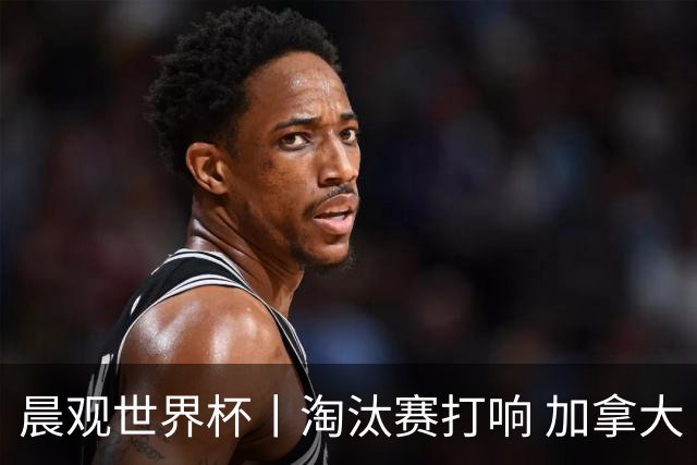 晨观世界杯丨淘汰赛打响 加拿大“绝杀”首进16强