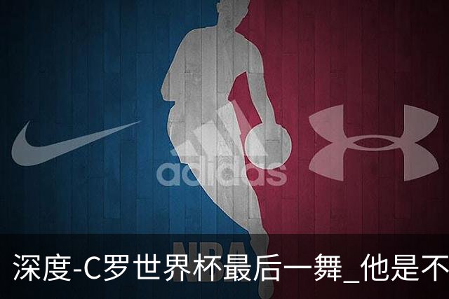深度-C罗世界杯最后一舞 他是不被别人定义的伟大