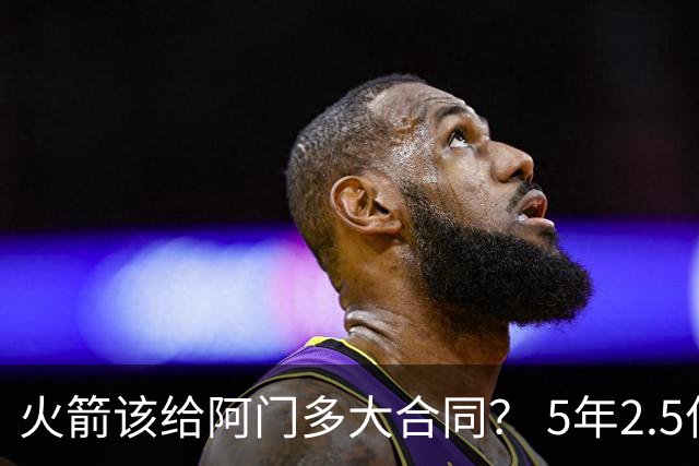 火箭该给阿门多大合同？ 5年2.5亿压力太大 5年1.85亿或比较合适