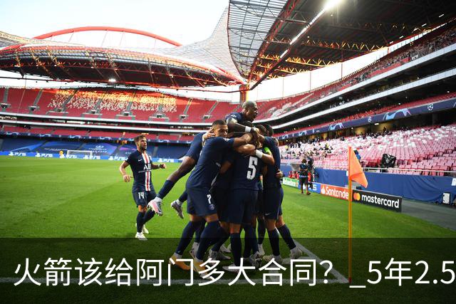 火箭该给阿门多大合同？ 5年2.5亿压力太大 5年1.85亿或比较合适
