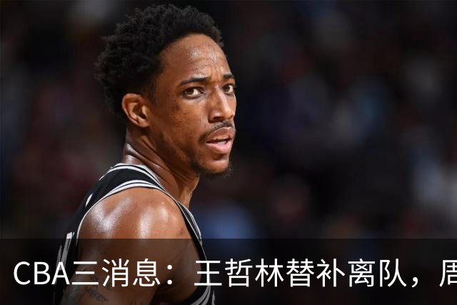 CBA三消息：王哲林替补离队，周鹏左右为难，广东给徐杰找接班人