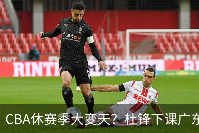 CBA休赛季大变天？杜锋下课广东帅位空缺：下赛季谁能执教11冠王